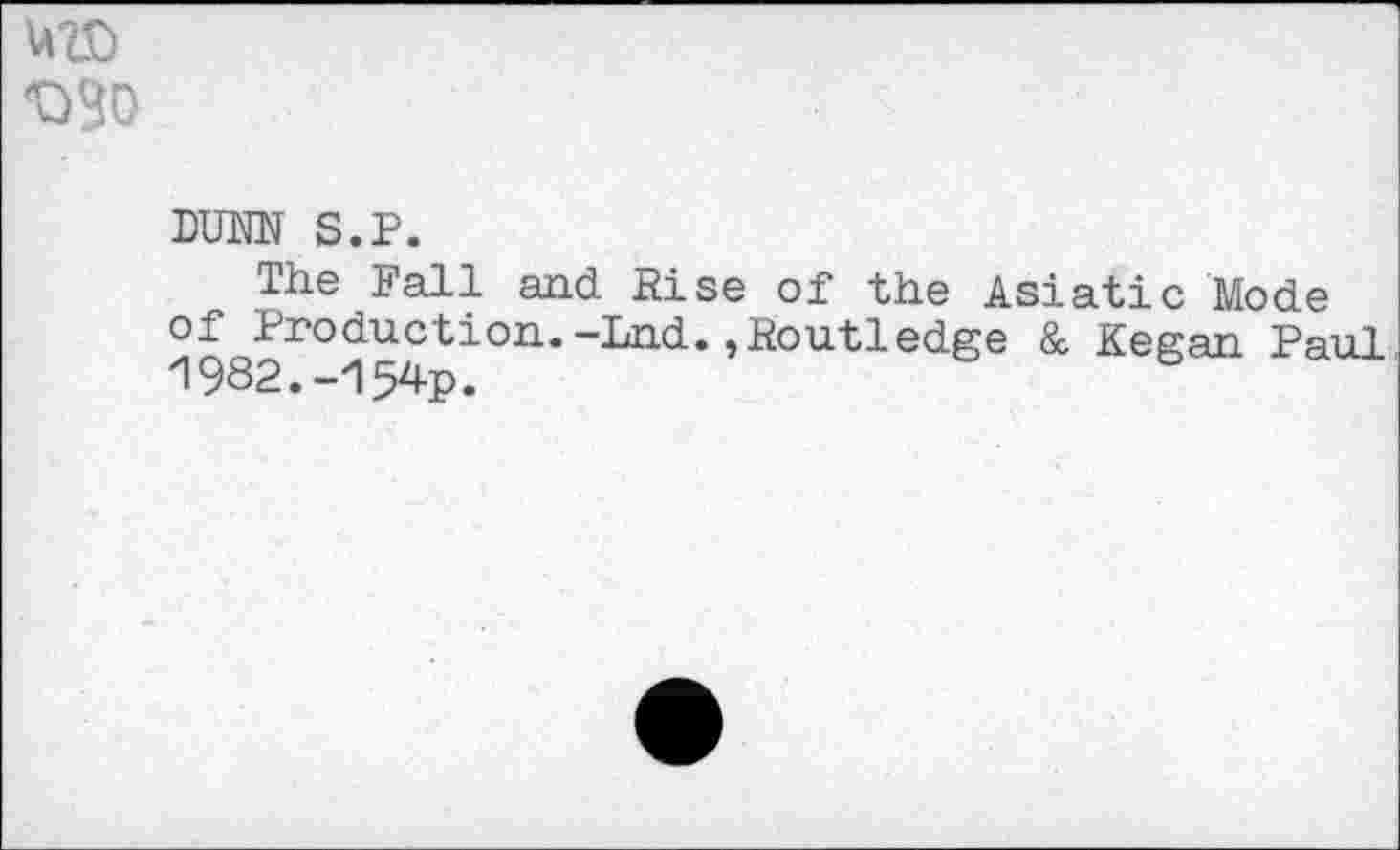 ﻿'OBD
DUNN S.P.
The Fall and Rise of the Asiatic Mode oT^roduction.-Lnd.,Routledge & Kegan Paul